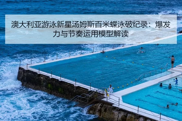 澳大利亚游泳新星汤姆斯百米蝶泳破纪录：爆发力与节奏运用模型解读