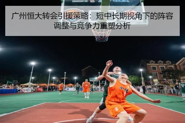 广州恒大转会引援策略：短中长期视角下的阵容调整与竞争力重塑分析