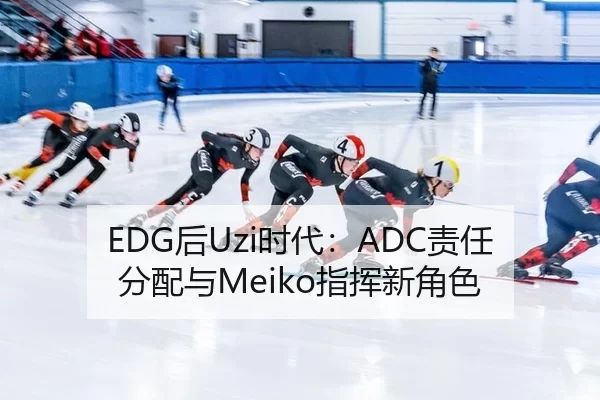 EDG后Uzi时代：ADC责任分配与Meiko指挥新角色