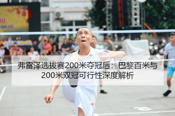 弗雷泽选拔赛200米夺冠后：巴黎百米与200米双冠可行性深度解析