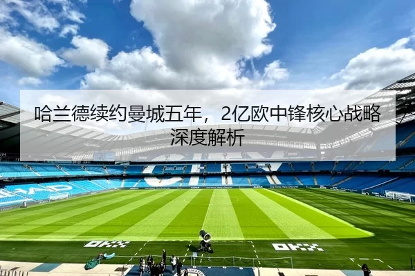 哈兰德续约曼城五年，2亿欧中锋核心战略深度解析
